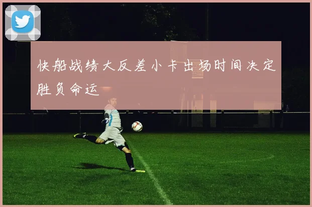 快船战绩大反差小卡出场时间决定胜负命运
