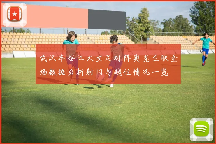 武汉车谷江大女足对阵奥克兰联全场数据分析射门与越位情况一览