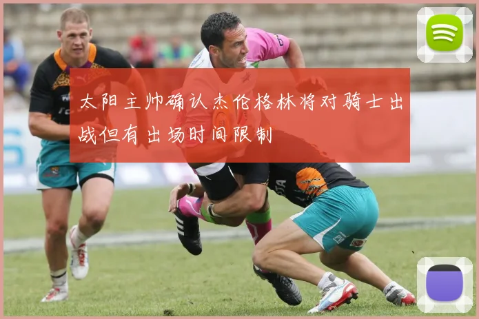 太阳主帅确认杰伦格林将对骑士出战但有出场时间限制