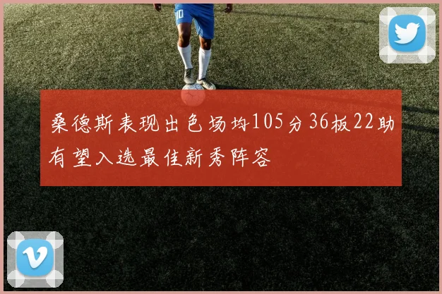 桑德斯表现出色场均105分36板22助有望入选最佳新秀阵容
