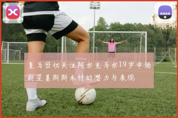 皇马密切关注阿尔克马尔19岁中场新星基斯斯米特的潜力与表现