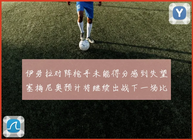 伊劳拉对阵枪手未能得分感到失望塞梅尼奥预计将继续出战下一场比赛