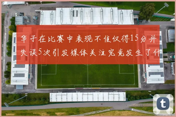华子在比赛中表现不佳仅得15分并失误5次引发媒体关注究竟发生了什么心事