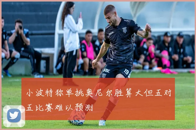小波特称单挑奥尼尔胜算大但五对五比赛难以预测
