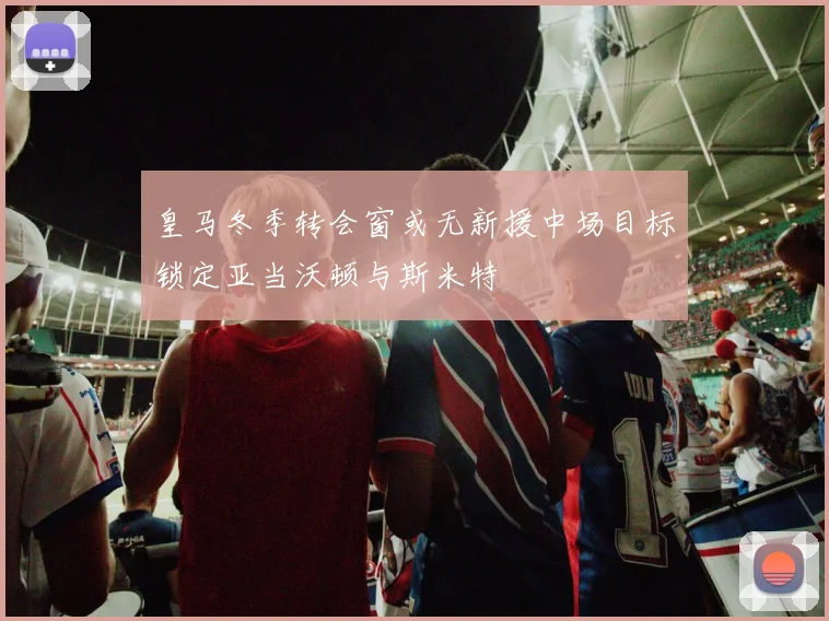 皇马冬季转会窗或无新援中场目标锁定亚当沃顿与斯米特