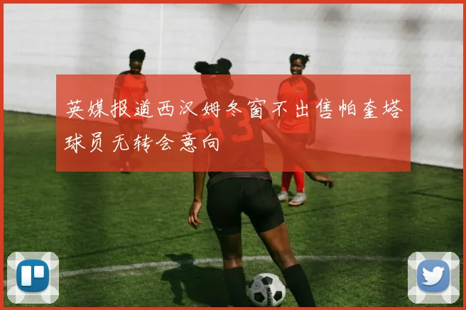 英媒报道西汉姆冬窗不出售帕奎塔球员无转会意向