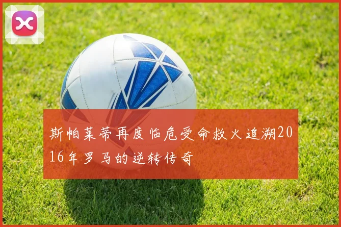 斯帕莱蒂再度临危受命救火追溯2016年罗马的逆转传奇