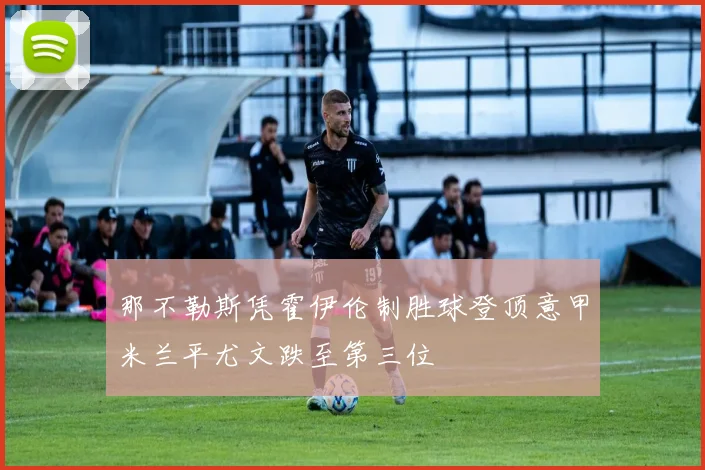 那不勒斯凭霍伊伦制胜球登顶意甲米兰平尤文跌至第三位