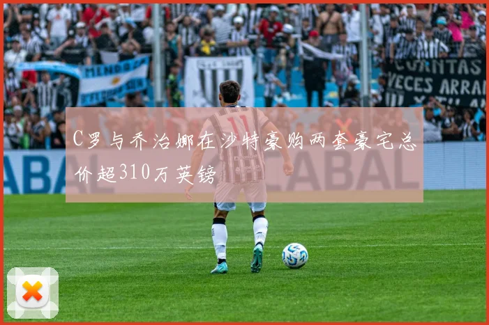 C罗与乔治娜在沙特豪购两套豪宅总价超310万英镑