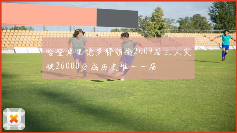 哈登库里德罗赞领衔2009届三人突破26000分成历史唯一一届