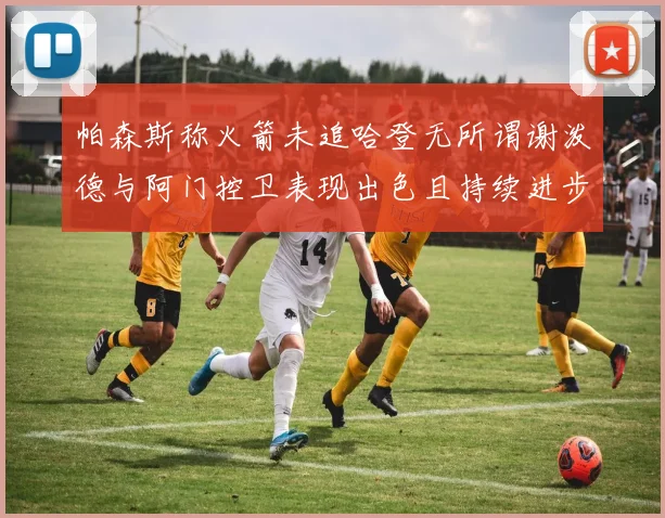 帕森斯称火箭未追哈登无所谓谢泼德与阿门控卫表现出色且持续进步