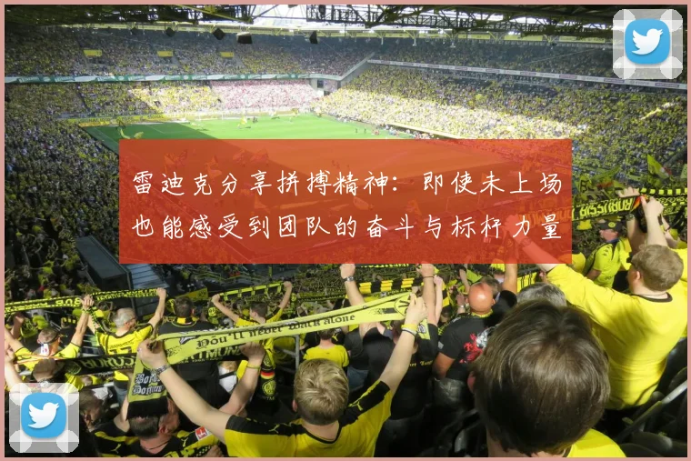 雷迪克分享拼搏精神：即使未上场也能感受到团队的奋斗与标杆力量