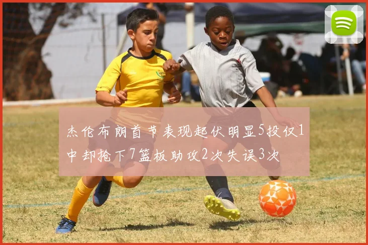 杰伦布朗首节表现起伏明显5投仅1中却抢下7篮板助攻2次失误3次
