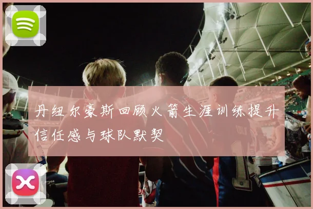丹纽尔豪斯回顾火箭生涯训练提升信任感与球队默契