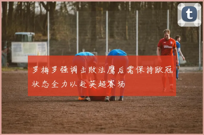 罗梅罗强调击败法鹰后需保持欧冠状态全力以赴英超赛场