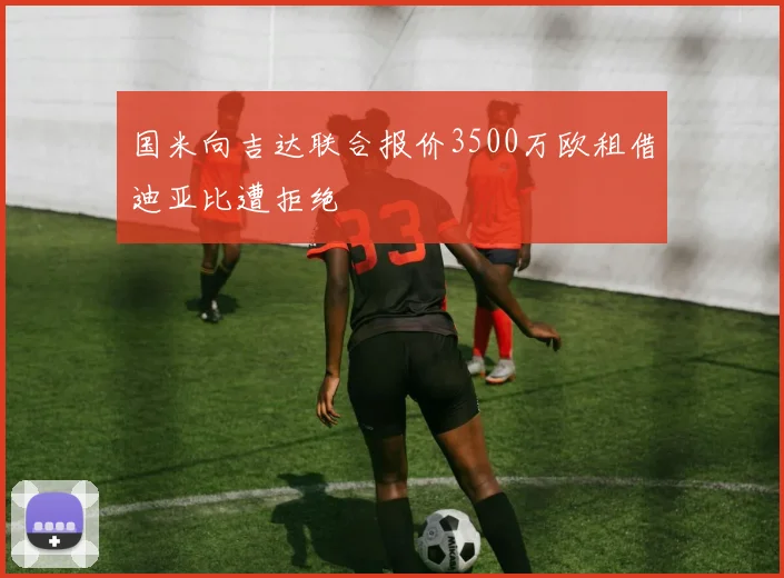 国米向吉达联合报价3500万欧租借迪亚比遭拒绝