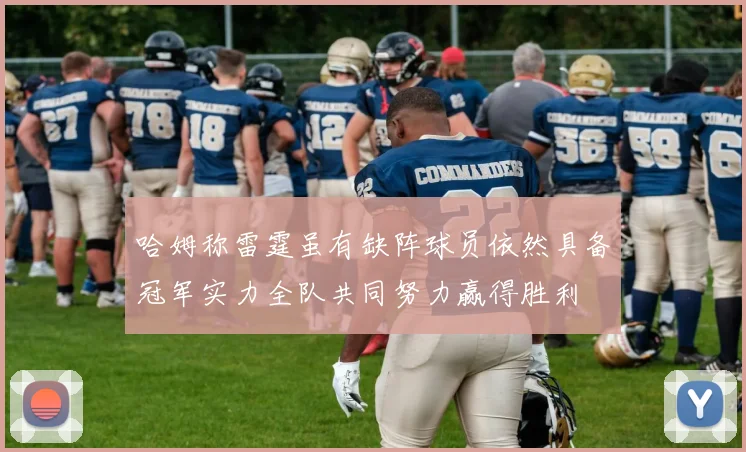 哈姆称雷霆虽有缺阵球员依然具备冠军实力全队共同努力赢得胜利