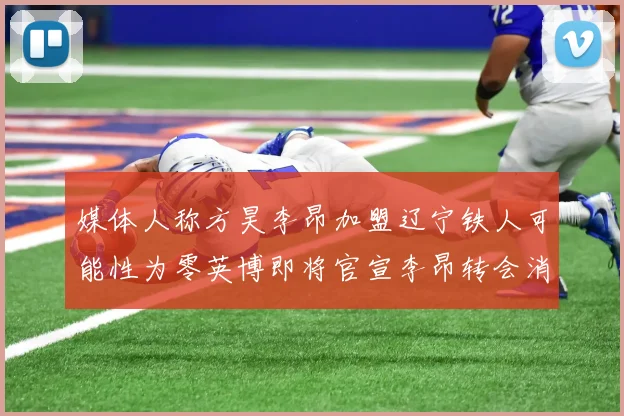 媒体人称方昊李昂加盟辽宁铁人可能性为零英博即将官宣李昂转会消息