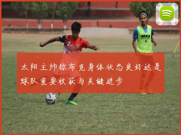 太阳主帅称布克身体状态良好这是球队重要收获与关键进步