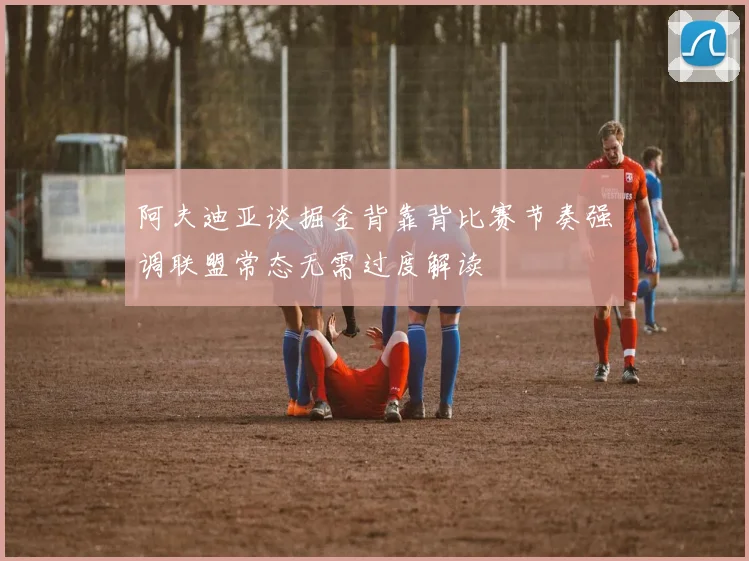 阿夫迪亚谈掘金背靠背比赛节奏强调联盟常态无需过度解读