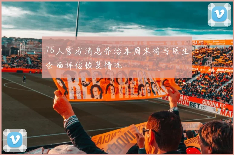 76人官方消息乔治本周末将与医生会面评估恢复情况