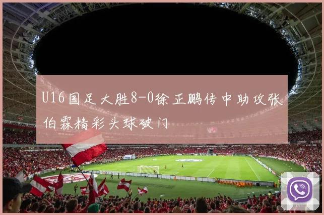 U16国足大胜8-0徐正鹏传中助攻张伯霖精彩头球破门