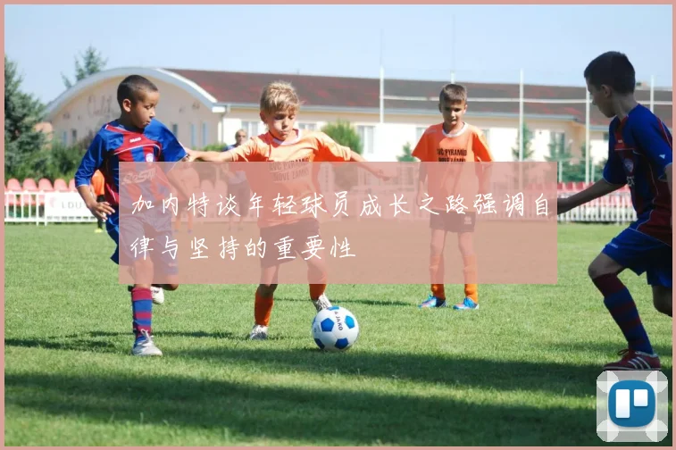 加内特谈年轻球员成长之路强调自律与坚持的重要性