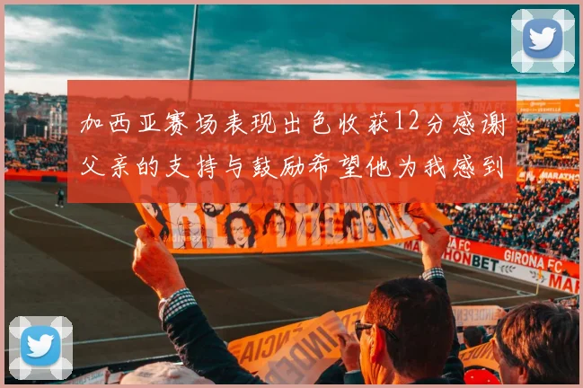加西亚赛场表现出色收获12分感谢父亲的支持与鼓励希望他为我感到骄傲