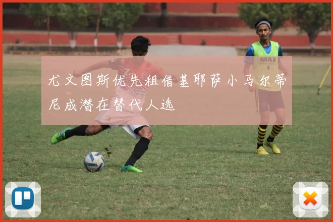 尤文图斯优先租借基耶萨小马尔蒂尼成潜在替代人选