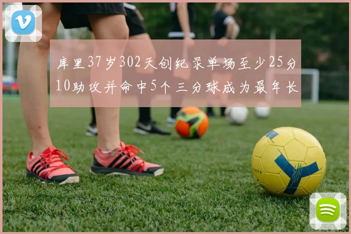 库里37岁302天创纪录单场至少25分10助攻并命中5个三分球成为最年长后卫