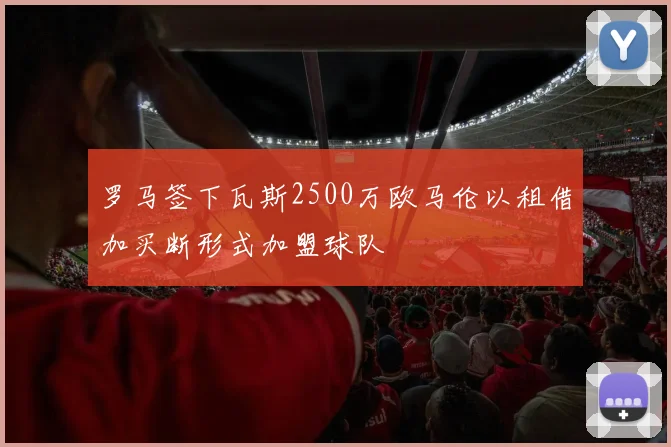 罗马签下瓦斯2500万欧马伦以租借加买断形式加盟球队