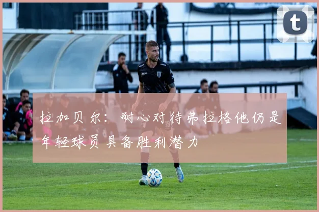 拉加贝尔：耐心对待弗拉格他仍是年轻球员具备胜利潜力