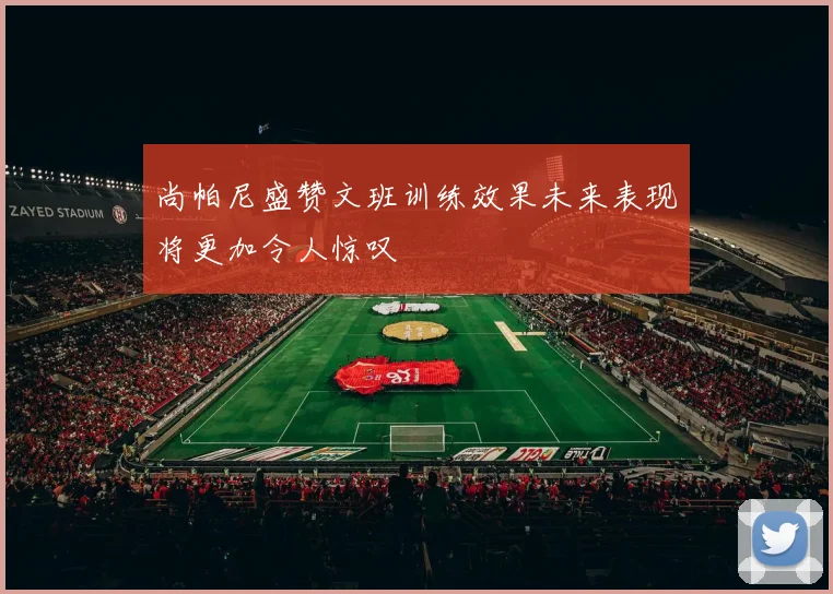 尚帕尼盛赞文班训练效果未来表现将更加令人惊叹