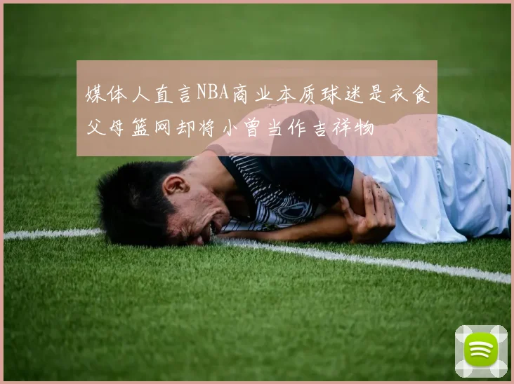 媒体人直言NBA商业本质球迷是衣食父母篮网却将小曾当作吉祥物