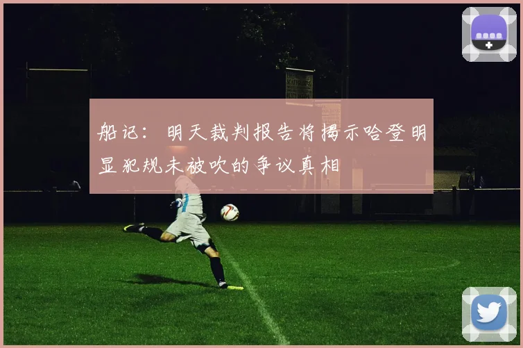 船记：明天裁判报告将揭示哈登明显犯规未被吹的争议真相