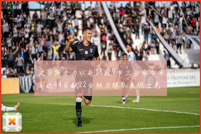 波蒂斯全力以赴16投9中三分命中率高达44贡献22分助力球队表现出色