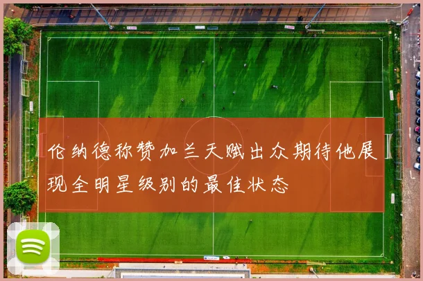 伦纳德称赞加兰天赋出众期待他展现全明星级别的最佳状态