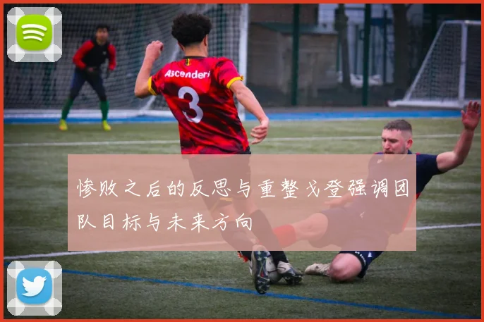 惨败之后的反思与重整戈登强调团队目标与未来方向