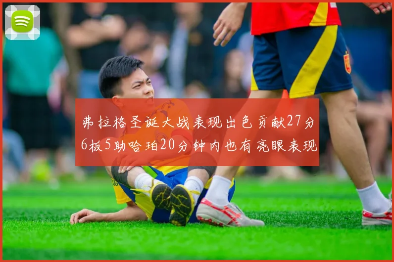 弗拉格圣诞大战表现出色贡献27分6板5助哈珀20分钟内也有亮眼表现