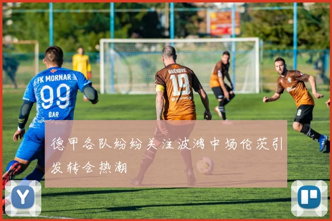 德甲各队纷纷关注波鸿中场伦茨引发转会热潮