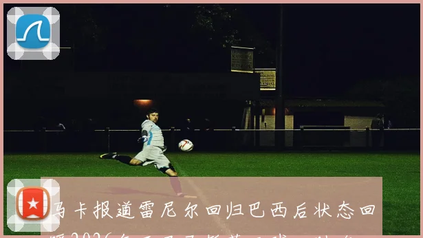 马卡报道雷尼尔回归巴西后状态回暖2026年开局已斩获三球一助攻