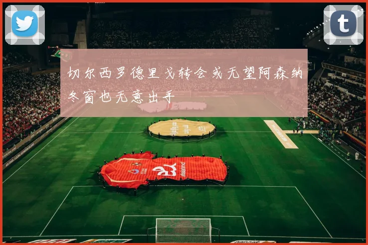 切尔西罗德里戈转会或无望阿森纳冬窗也无意出手