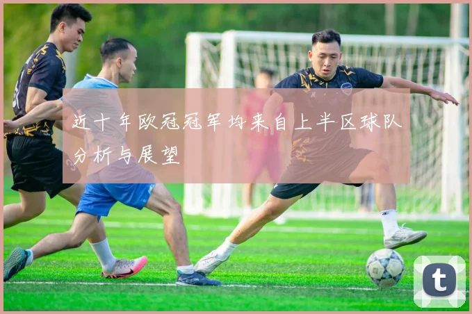 近十年欧冠冠军均来自上半区球队分析与展望