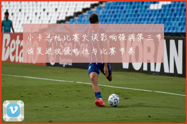 小卡总结比赛失误影响强调第三节恢复进攻侵略性与比赛节奏