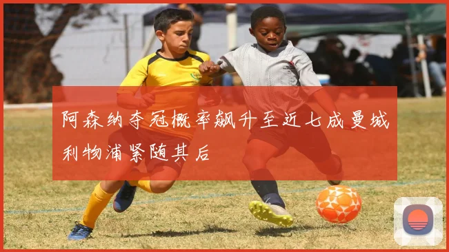 阿森纳夺冠概率飙升至近七成曼城利物浦紧随其后
