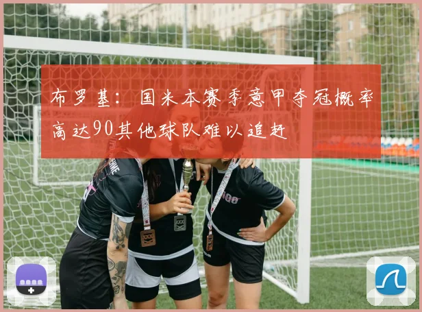 布罗基：国米本赛季意甲夺冠概率高达90其他球队难以追赶