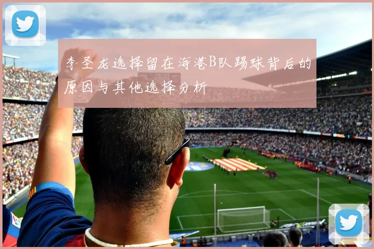 李圣龙选择留在海港B队踢球背后的原因与其他选择分析