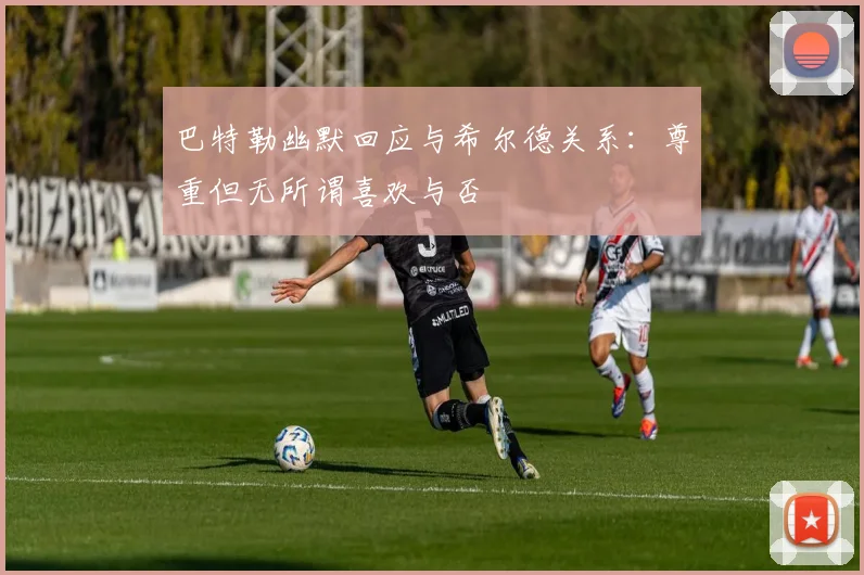 巴特勒幽默回应与希尔德关系：尊重但无所谓喜欢与否