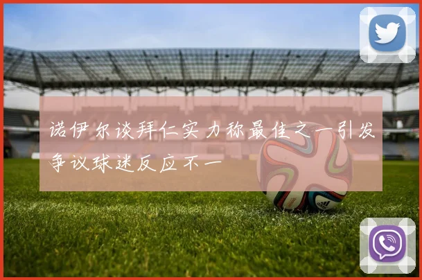 诺伊尔谈拜仁实力称最佳之一引发争议球迷反应不一