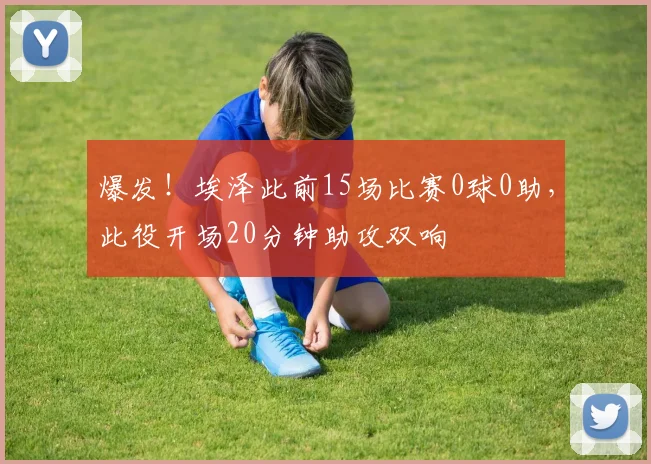 爆发！埃泽此前15场比赛0球0助，此役开场20分钟助攻双响
